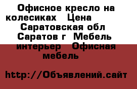 Офисное кресло на колесиках › Цена ­ 1 800 - Саратовская обл., Саратов г. Мебель, интерьер » Офисная мебель   